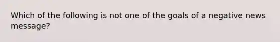 Which of the following is not one of the goals of a negative news message?