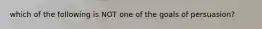 which of the following is NOT one of the goals of persuasion?