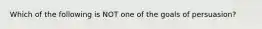 Which of the following is NOT one of the goals of persuasion?