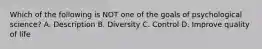 Which of the following is NOT one of the goals of psychological science? A. Description B. Diversity C. Control D. Improve quality of life