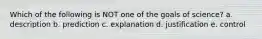 Which of the following is NOT one of the goals of science? a. description b. prediction c. explanation d. justification e. control