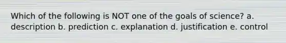 Which of the following is NOT one of the goals of science? a. description b. prediction c. explanation d. justification e. control