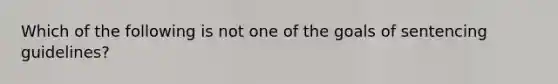 Which of the following is not one of the goals of sentencing guidelines?