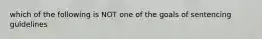 which of the following is NOT one of the goals of sentencing guidelines