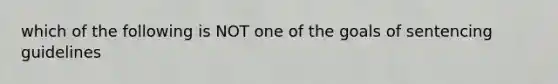 which of the following is NOT one of the goals of sentencing guidelines