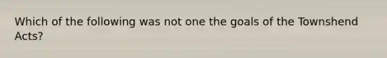 Which of the following was not one the goals of the Townshend Acts?