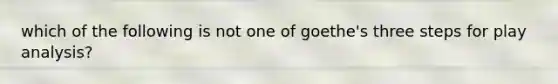 which of the following is not one of goethe's three steps for play analysis?