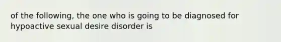 of the following, the one who is going to be diagnosed for hypoactive sexual desire disorder is