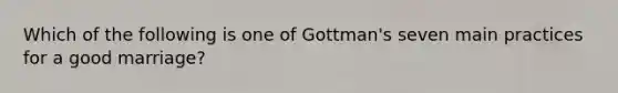 Which of the following is one of Gottman's seven main practices for a good marriage?