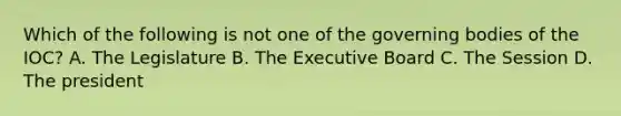 Which of the following is not one of the governing bodies of the IOC? A. The Legislature B. The Executive Board C. The Session D. The president