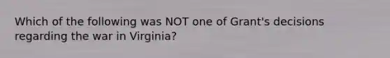 Which of the following was NOT one of Grant's decisions regarding the war in Virginia?