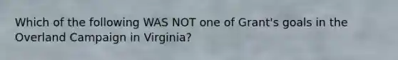 Which of the following WAS NOT one of Grant's goals in the Overland Campaign in Virginia?