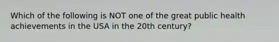 Which of the following is NOT one of the great public health achievements in the USA in the 20th century?