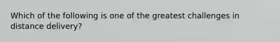 Which of the following is one of the greatest challenges in distance delivery?