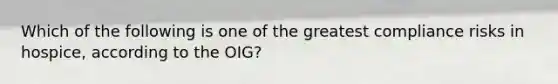 Which of the following is one of the greatest compliance risks in hospice, according to the OIG?