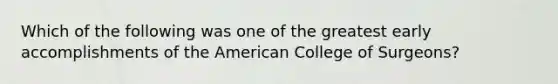 Which of the following was one of the greatest early accomplishments of the American College of Surgeons?