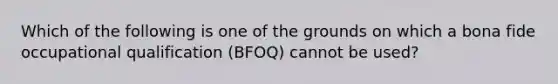 Which of the following is one of the grounds on which a bona fide occupational qualification (BFOQ) cannot be used?