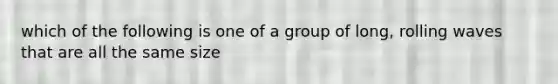 which of the following is one of a group of long, rolling waves that are all the same size