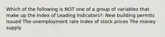 Which of the following is NOT one of a group of variables that make up the Index of Leading Indicators?: New building permits issued The unemployment rate Index of stock prices The money supply