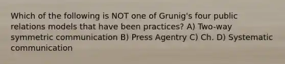 Which of the following is NOT one of Grunig's four public relations models that have been practices? A) Two-way symmetric communication B) Press Agentry C) Ch. D) Systematic communication