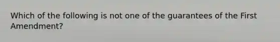 Which of the following is not one of the guarantees of the First Amendment?