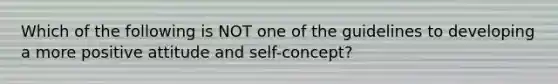 Which of the following is NOT one of the guidelines to developing a more positive attitude and self-concept?