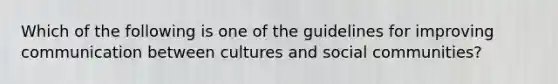 Which of the following is one of the guidelines for improving communication between cultures and social communities?