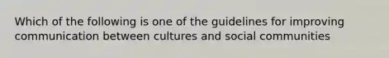 Which of the following is one of the guidelines for improving communication between cultures and social communities