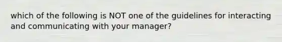 which of the following is NOT one of the guidelines for interacting and communicating with your manager?