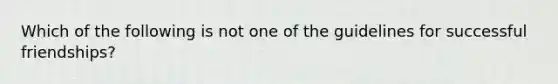 Which of the following is not one of the guidelines for successful friendships?