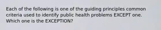 Each of the following is one of the guiding principles common criteria used to identify public health problems EXCEPT one. Which one is the EXCEPTION?