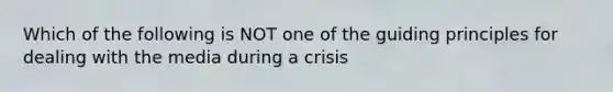 Which of the following is NOT one of the guiding principles for dealing with the media during a crisis