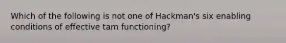 Which of the following is not one of Hackman's six enabling conditions of effective tam functioning?