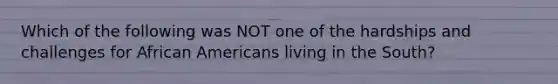 Which of the following was NOT one of the hardships and challenges for African Americans living in the South?