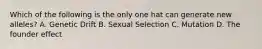 Which of the following is the only one hat can generate new alleles? A. Genetic Drift B. Sexual Selection C. Mutation D. The founder effect