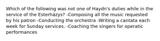 Which of the following was not one of Haydn's duties while in the service of the Esterházys? -Composing all the music requested by his patron -Conducting the orchestra -Writing a cantata each week for Sunday services. -Coaching the singers for operatic performances