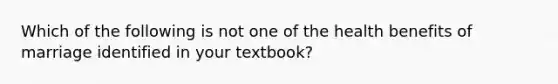 Which of the following is not one of the health benefits of marriage identified in your textbook?