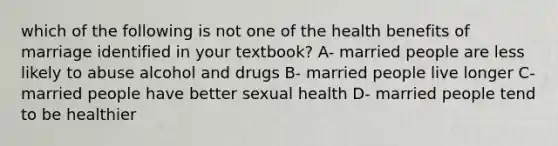 which of the following is not one of the health benefits of marriage identified in your textbook? A- married people are less likely to abuse alcohol and drugs B- married people live longer C- married people have better sexual health D- married people tend to be healthier