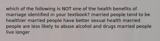 which of the following is NOT one of the health benefits of marriage identified in your textbook? married people tend to be healthier married people have better sexual health married people are less likely to abuse alcohol and drugs married people live longer