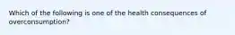 Which of the following is one of the health consequences of overconsumption?