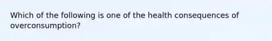 Which of the following is one of the health consequences of overconsumption?