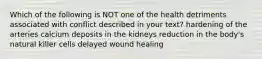 Which of the following is NOT one of the health detriments associated with conflict described in your text? hardening of the arteries calcium deposits in the kidneys reduction in the body's natural killer cells delayed wound healing