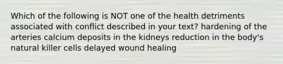 Which of the following is NOT one of the health detriments associated with conflict described in your text? hardening of the arteries calcium deposits in the kidneys reduction in the body's natural killer cells delayed wound healing