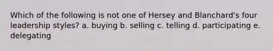 Which of the following is not one of Hersey and Blanchard's four leadership styles? a. buying b. selling c. telling d. participating e. delegating