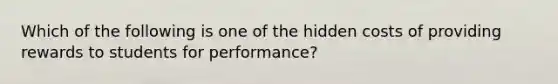 Which of the following is one of the hidden costs of providing rewards to students for performance?