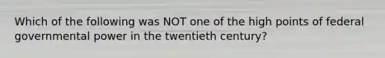 Which of the following was NOT one of the high points of federal governmental power in the twentieth century?