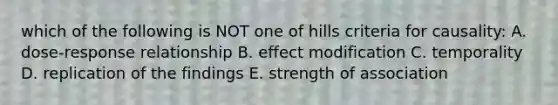 which of the following is NOT one of hills criteria for causality: A. dose-response relationship B. effect modification C. temporality D. replication of the findings E. strength of association