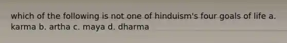 which of the following is not one of hinduism's four goals of life a. karma b. artha c. maya d. dharma