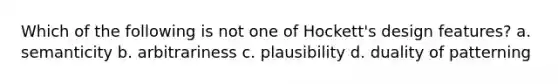 Which of the following is not one of Hockett's design features? a. semanticity b. arbitrariness c. plausibility d. duality of patterning