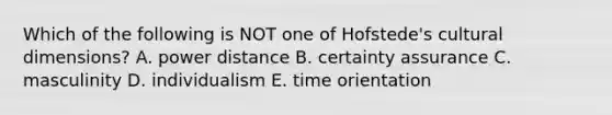 Which of the following is NOT one of Hofstede's cultural dimensions? A. power distance B. certainty assurance C. masculinity D. individualism E. time orientation